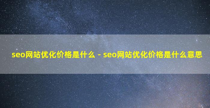 seo网站优化价格是什么 - seo网站优化价格是什么意思